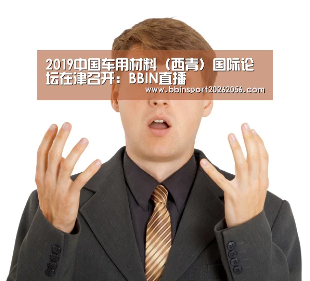 2019中国车用材料(西青)国际论坛在津召开:BBIN直播(图1) BBIN赛事