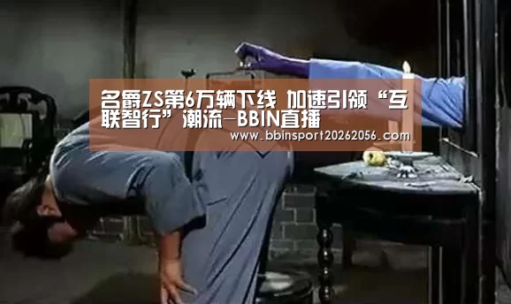 名爵ZS第6万辆下线 加速引领“互联智行”潮流-BBIN直播(图3) BBIN电子