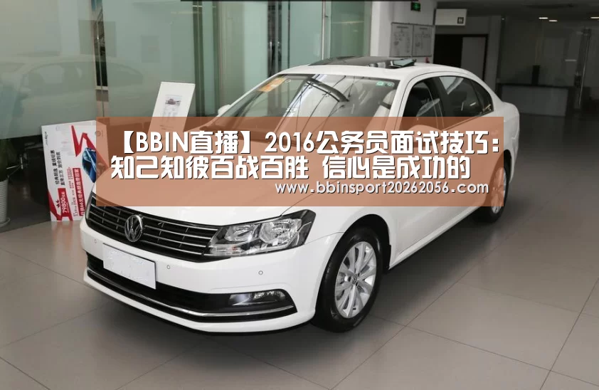 【BBIN直播】2016公务员面试技巧:知己知彼百战百胜 信心是成功的基本(图1) BBIN赛事